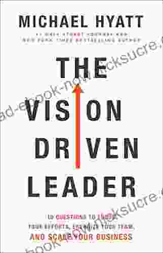 The Vision Driven Leader: 10 Questions To Focus Your Efforts Energize Your Team And Scale Your Business