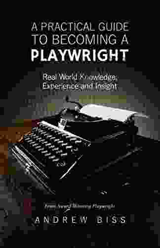 A Practical Guide To Becoming A Playwright: Real World Knowledge Experience And Insight