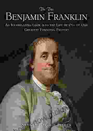 The True Benjamin Franklin: An Illuminating Look Into The Life Of One Of Our Greatest Founding Fathers