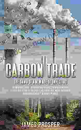 Carbon Trade: The Dawn Of A New Age Of Investing: An Introduction To Investing In A Sustainable World Learn The Secrets To Profiting From The Most Valuable Ecological Asset A Green Planet