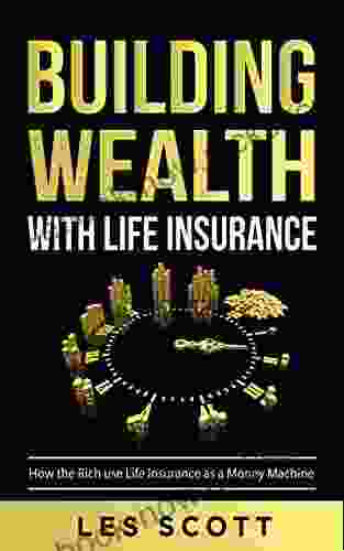 Building Wealth With Life Insurance: How The Rich Use Life Insurance As A Money Machine
