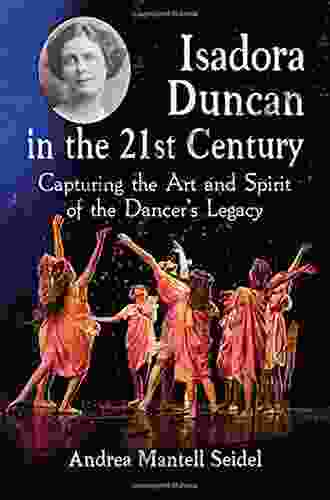 Isadora Duncan In The 21st Century: Capturing The Art And Spirit Of The Dancer S Legacy