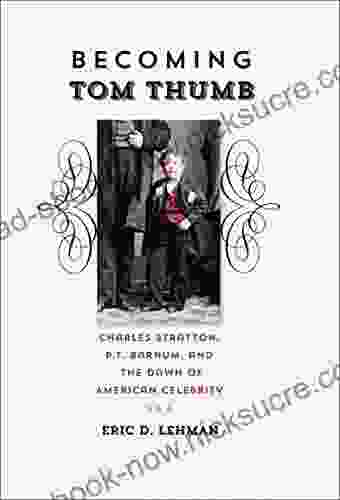 Becoming Tom Thumb: Charles Stratton P T Barnum And The Dawn Of American Celebrity