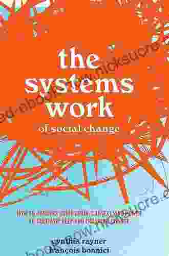 The Systems Work Of Social Change: How To Harness Connection Context And Power To Cultivate Deep And Enduring Change