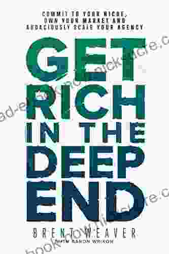Get Rich In The Deep End: Commit To Your Niche Own Your Market And Audaciously Scale Your Agency
