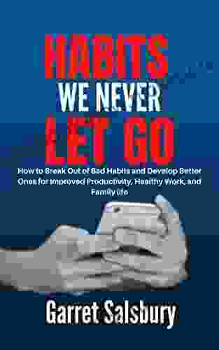 Habits We Never Let Go: How To Break Out Of Bad Habits And Develop Better Ones For Improved Productivity Healthy Work And Family Life
