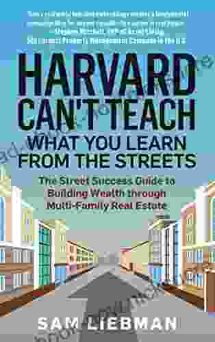 Harvard Can T Teach What You Learn From The Streets: The Street Success Guide To Building Wealth Through Multi Family Real Estate