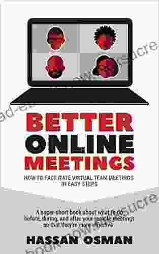 Better Online Meetings: How To Facilitate Virtual Team Meetings In Easy Steps (A Super Short About What To Do Before During And After Your Remote Meetings So That They Re More Effective)