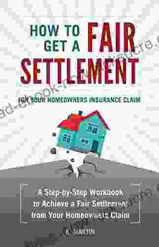 How To Get A Fair Settlement For Your Homeowners Insurance Claim: A Step By Step Workbook To Achieve A Fair Settlement From Your Homeowners Claim