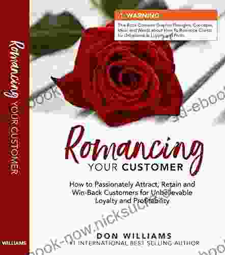 Romancing Your Customer: How To Passionately Attract Retain And Win Back Customers For Unbelievable Loyalty And Profitability