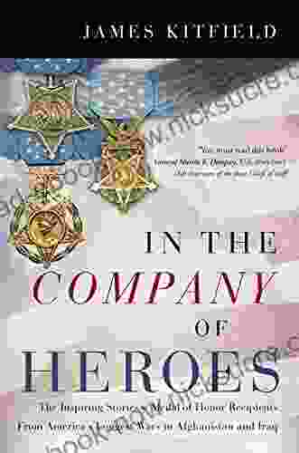 In The Company Of Heroes: The Inspiring Stories Of Medal Of Honor Recipients From America S Longest Wars In Afghanistan And Iraq