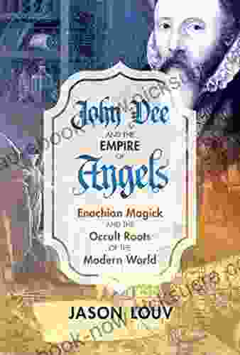 John Dee And The Empire Of Angels: Enochian Magick And The Occult Roots Of The Modern World