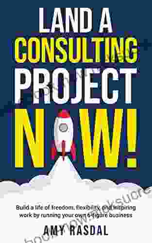 Land A Consulting Project NOW : Build A Life Of Freedom Flexibility And Inspiring Work Running Your Own 6 Figure Business