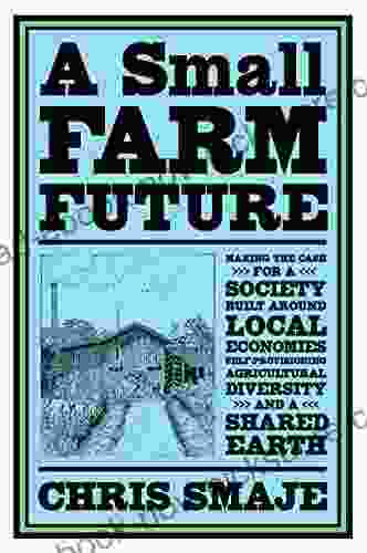 A Small Farm Future: Making The Case For A Society Built Around Local Economies Self Provisioning Agricultural Diversity And A Shared Earth