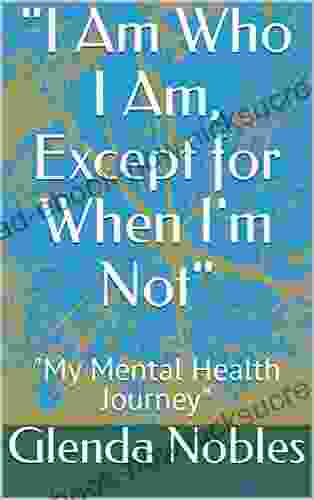 I Am Who I Am Except For When I M Not : My Mental Health Journey