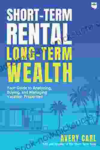 Short Term Rental Long Term Wealth: Your Guide To Analyzing Buying And Managing Vacation Properties