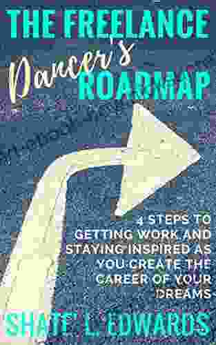 The Freelance Dancer S Roadmap: 4 Steps To Getting Work And Staying Inspired As You Create The Career Of Your Dreams