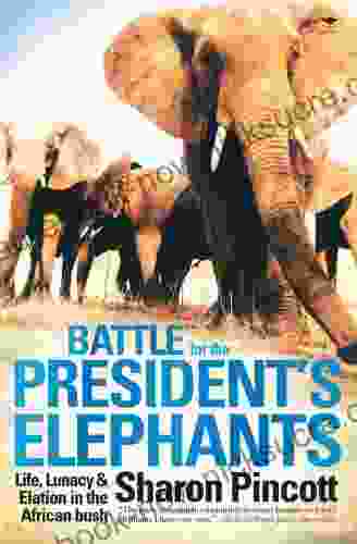 Battle For The President S Elephants: Life Lunacy And Elation In The African Bush