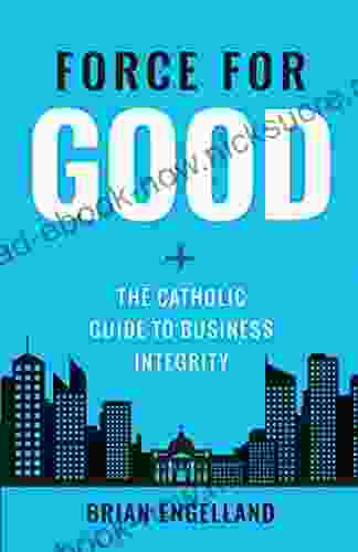 Force For Good: The Catholic Guide To Business Integrity