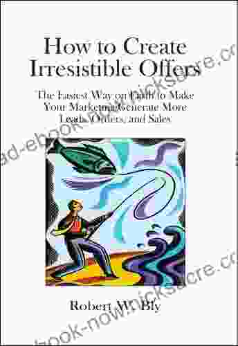 How To Create Irresistible Offers: The Easiest Way On Earth To Make Your Marketing Generate More Leads Orders And Sales