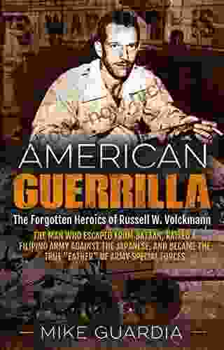 American Guerrilla: The Forgotten Heroics Of Russell W Volckmann The Man Who Escaped From Bataan Raised A Filipino Army Against The Japanese And Became The True Father Of Army Special Forces