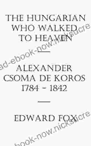 The Hungarian Who Walked To Heaven: Alexander Csoma De Koros: 1784 1842