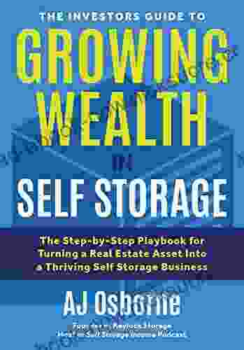 The Investors Guide To Growing Wealth In Self Storage: The Step By Step Playbook For Turning A Real Estate Asset Into A Thriving Self Storage Business
