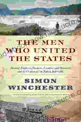The Men Who United The States: America S Explorers Inventors Eccentrics And Mavericks And The Creation Of One Nation Indivisible