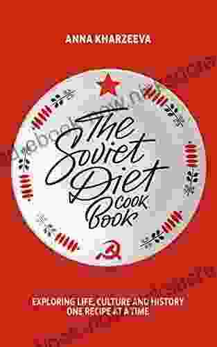 The Soviet Diet Cookbook: Exploring Life Culture And History One Recipe At A Time
