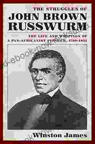 The Struggles Of John Brown Russwurm: The Life And Writings Of A Pan Africanist Pioneer 1799 1851