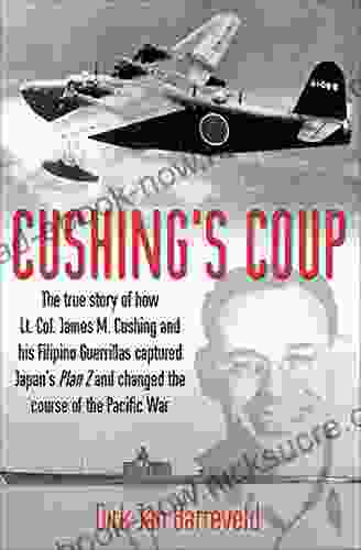 Cushing S Coup: The True Story Of How Lt Col James Cushing And His Filipino Guerrillas Captured Japan S Plan Z And Changed The Course Of The Pacific War