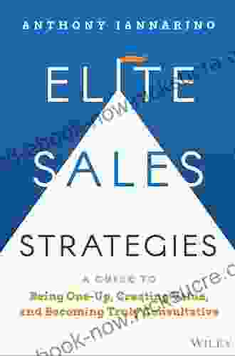 Elite Sales Strategies: A Guide To Being One Up Creating Value And Becoming Truly Consultative