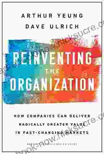 Reinventing The Organization: How Companies Can Deliver Radically Greater Value In Fast Changing Markets