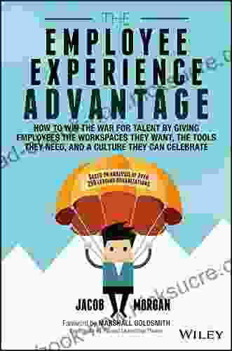 The Employee Experience Advantage: How To Win The War For Talent By Giving Employees The Workspaces They Want The Tools They Need And A Culture They Can Celebrate
