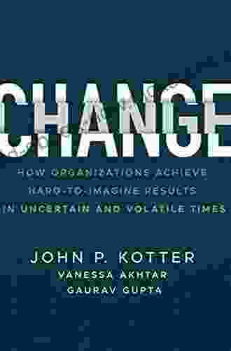 Change: How Organizations Achieve Hard To Imagine Results In Uncertain And Volatile Times