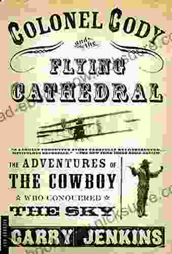 Colonel Cody And The Flying Cathedral: The Adventures Of The Cowboy Who Conquered The Sky