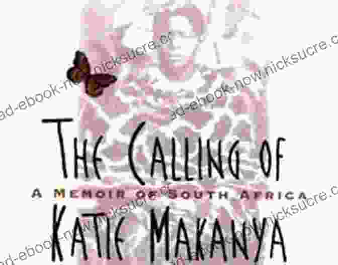 Katie Makanya, A Young Tanzanian Woman Who Overcame Adversity To Become A Successful Entrepreneur And Advocate For Women's Empowerment The Calling Of Katie Makanya: A Memoir Of South Africa