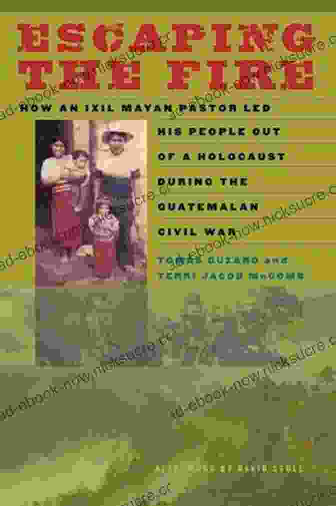 Pastor Nicolas Ajuchán, An Ixil Mayan Pastor Who Led His People Out Of The Holocaust During The Guatemalan Civil War Escaping The Fire: How An Ixil Mayan Pastor Led His People Out Of A Holocaust During The Guatemalan Civil War